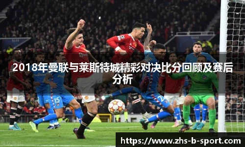 2018年曼联与莱斯特城精彩对决比分回顾及赛后分析