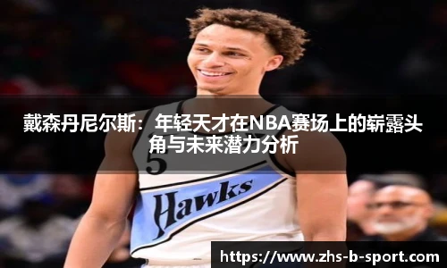 戴森丹尼尔斯：年轻天才在NBA赛场上的崭露头角与未来潜力分析