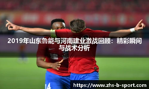2019年山东鲁能与河南建业激战回顾：精彩瞬间与战术分析