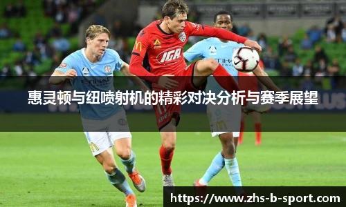 惠灵顿与纽喷射机的精彩对决分析与赛季展望