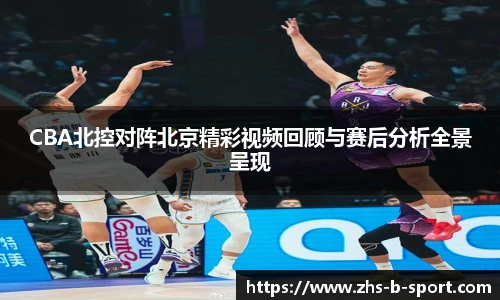 CBA北控对阵北京精彩视频回顾与赛后分析全景呈现